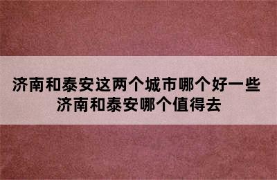 济南和泰安这两个城市哪个好一些 济南和泰安哪个值得去